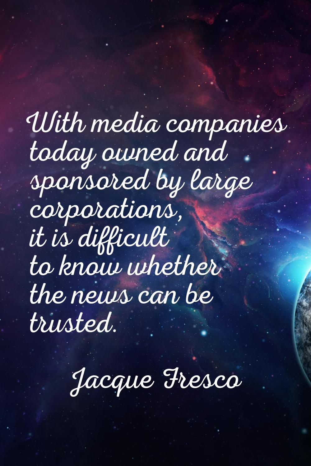 With media companies today owned and sponsored by large corporations, it is difficult to know wheth