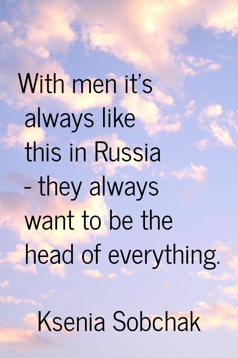 With men it's always like this in Russia - they always want to be the head of everything.