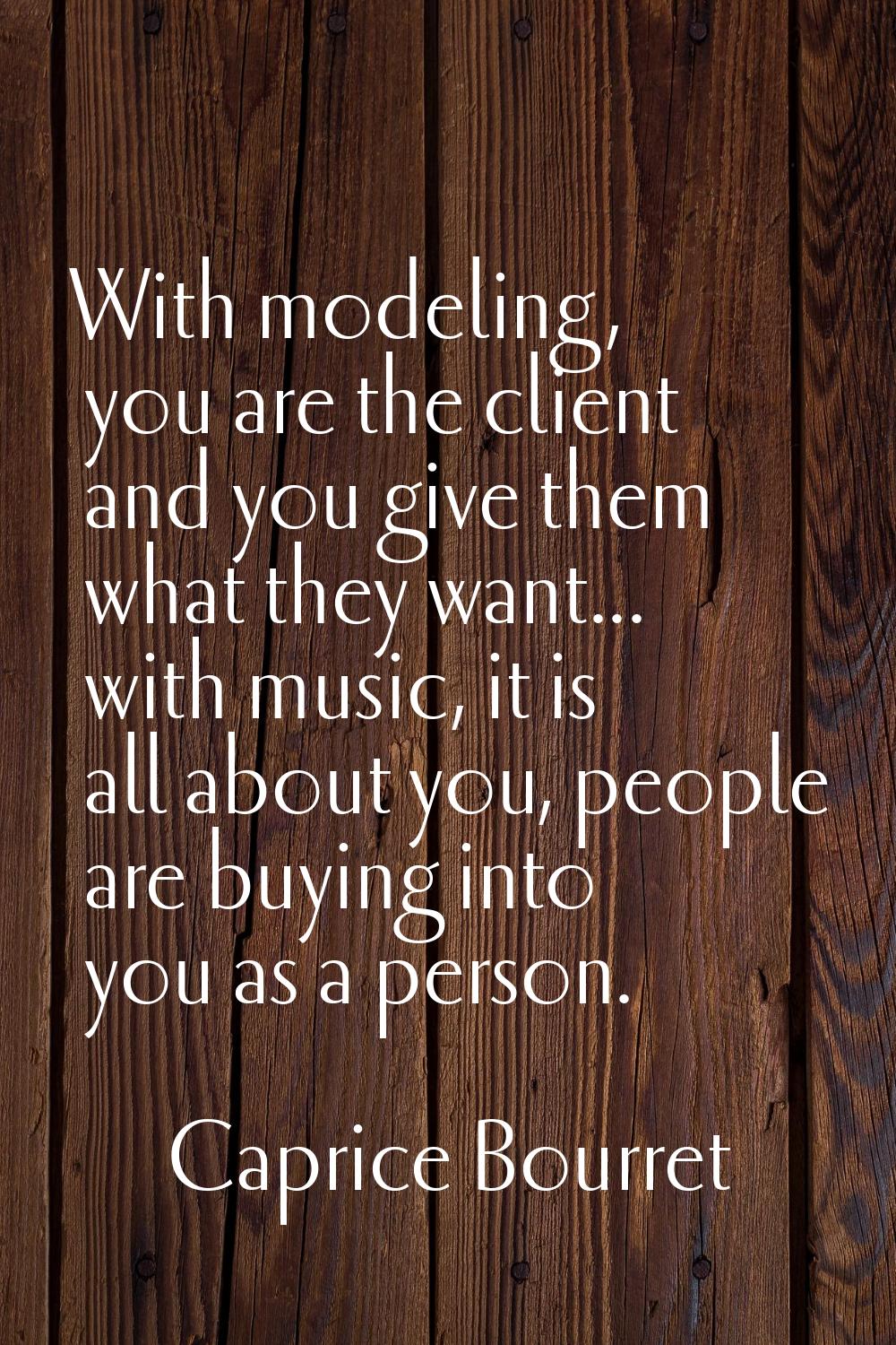 With modeling, you are the client and you give them what they want... with music, it is all about y