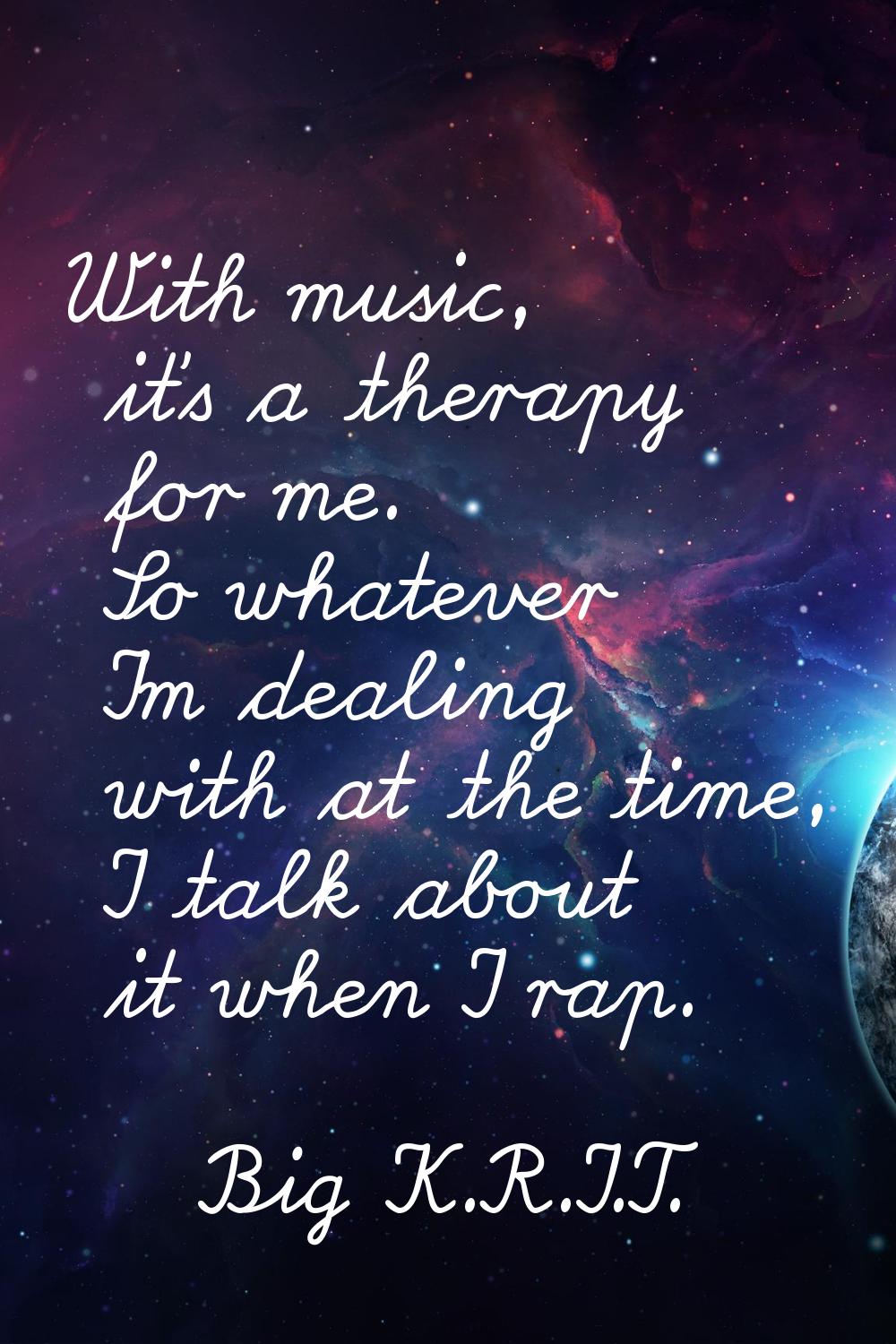 With music, it's a therapy for me. So whatever I'm dealing with at the time, I talk about it when I