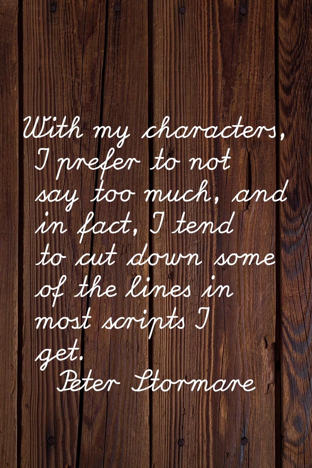 With my characters, I prefer to not say too much, and in fact, I tend to cut down some of the lines