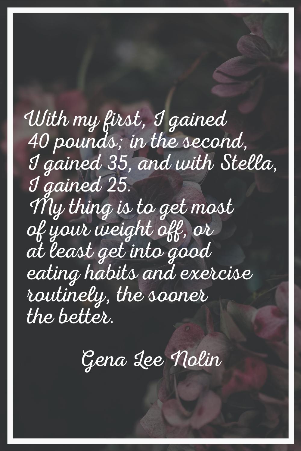 With my first, I gained 40 pounds; in the second, I gained 35, and with Stella, I gained 25. My thi