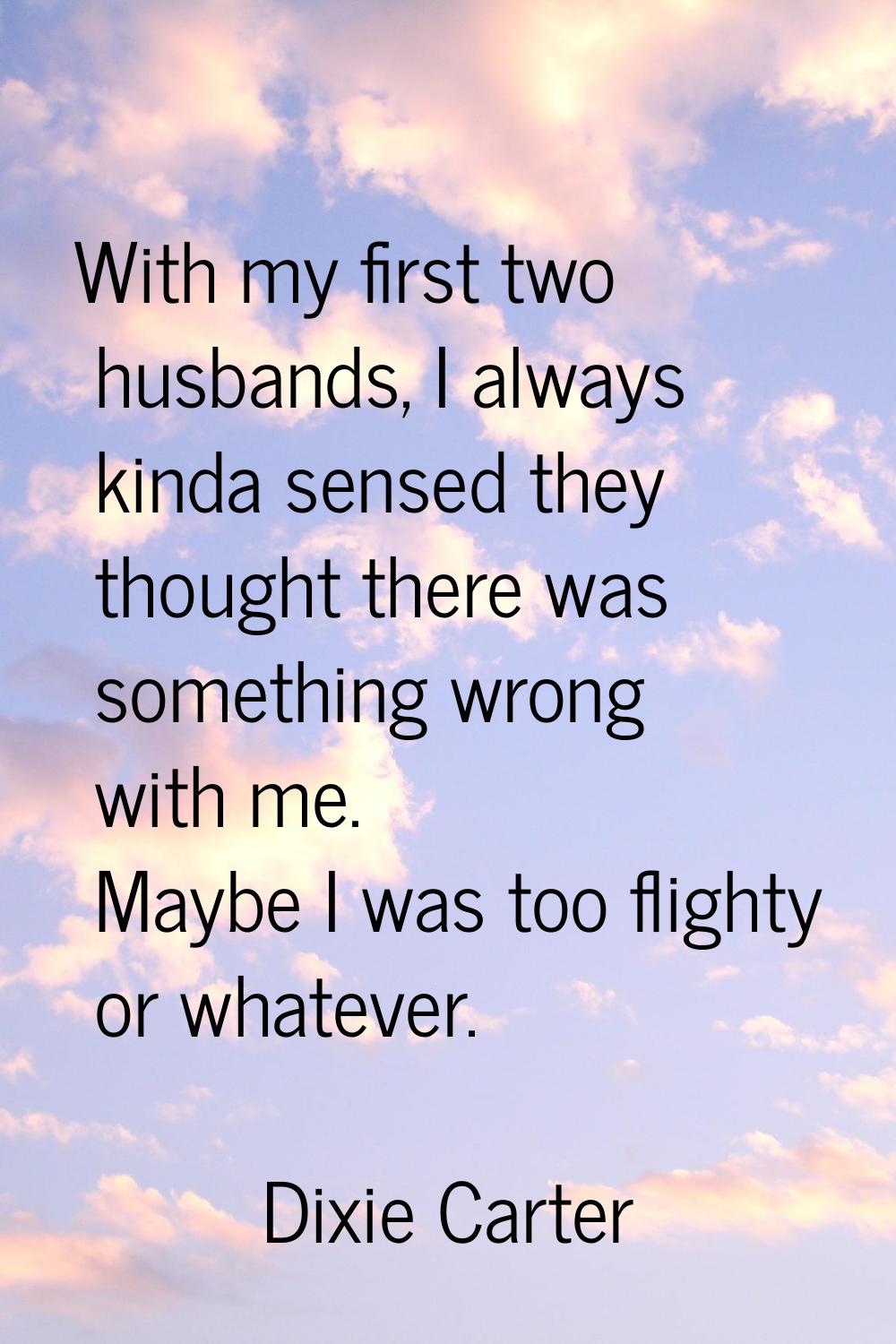 With my first two husbands, I always kinda sensed they thought there was something wrong with me. M