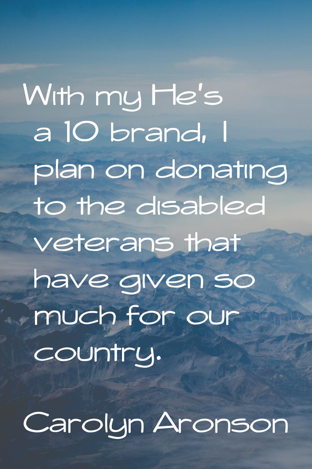 With my He's a 10 brand, I plan on donating to the disabled veterans that have given so much for ou