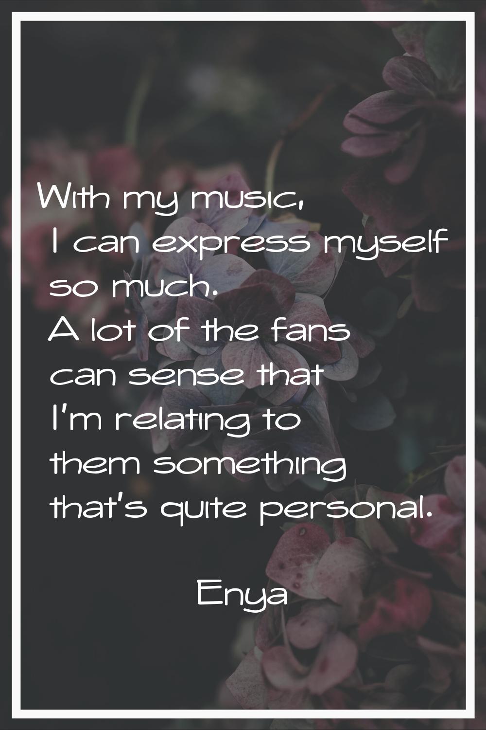 With my music, I can express myself so much. A lot of the fans can sense that I'm relating to them 