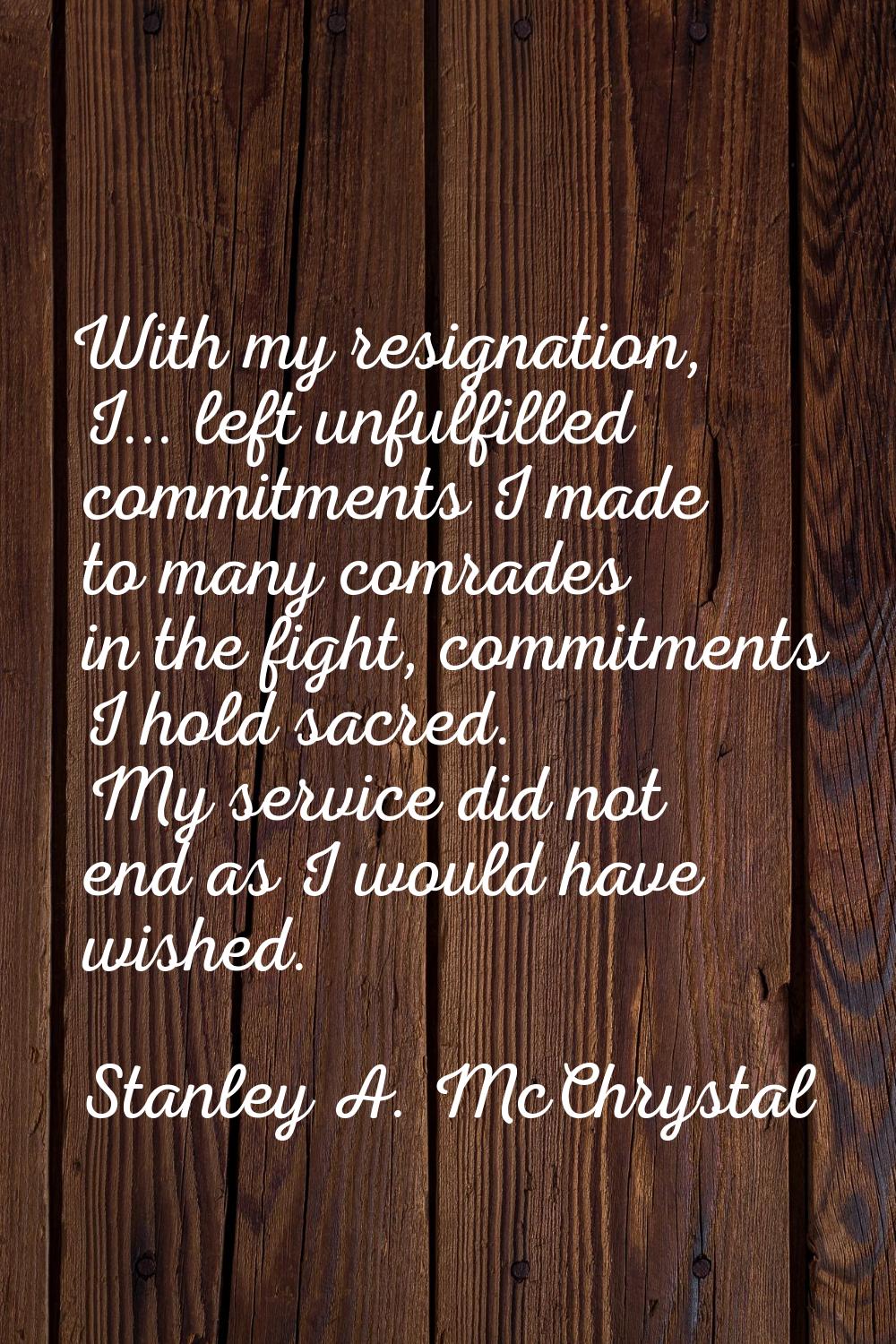 With my resignation, I... left unfulfilled commitments I made to many comrades in the fight, commit