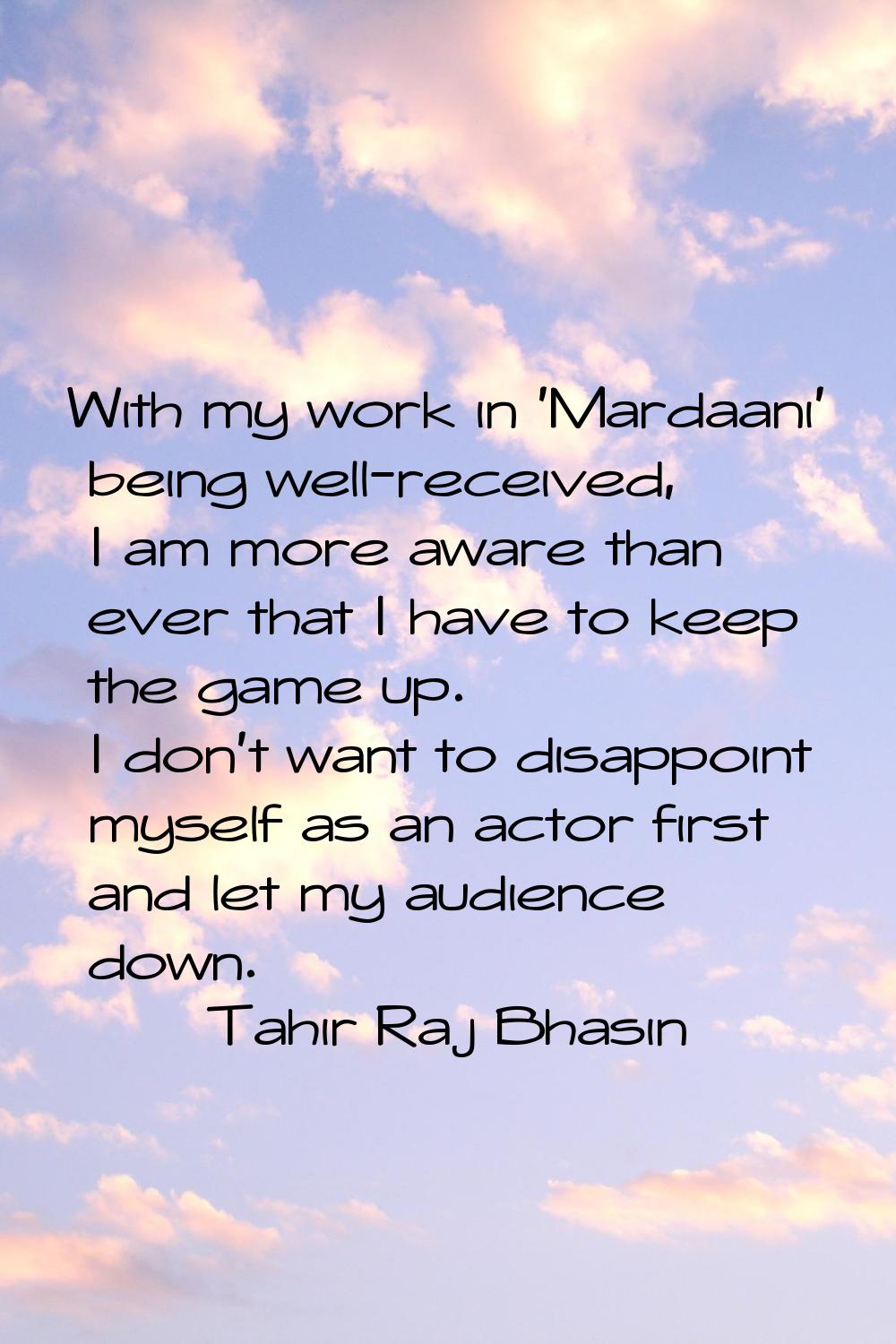 With my work in 'Mardaani' being well-received, I am more aware than ever that I have to keep the g