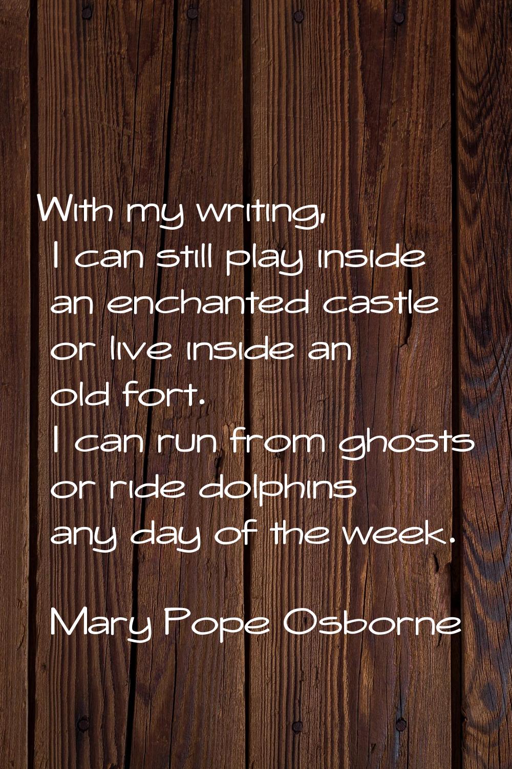 With my writing, I can still play inside an enchanted castle or live inside an old fort. I can run 