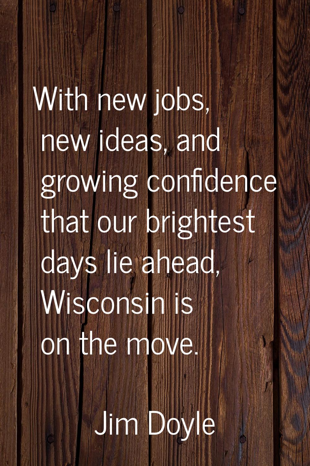With new jobs, new ideas, and growing confidence that our brightest days lie ahead, Wisconsin is on