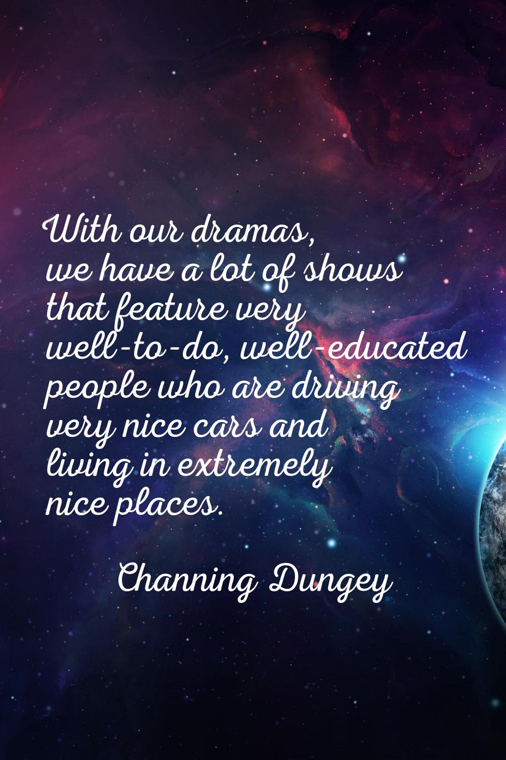With our dramas, we have a lot of shows that feature very well-to-do, well-educated people who are 