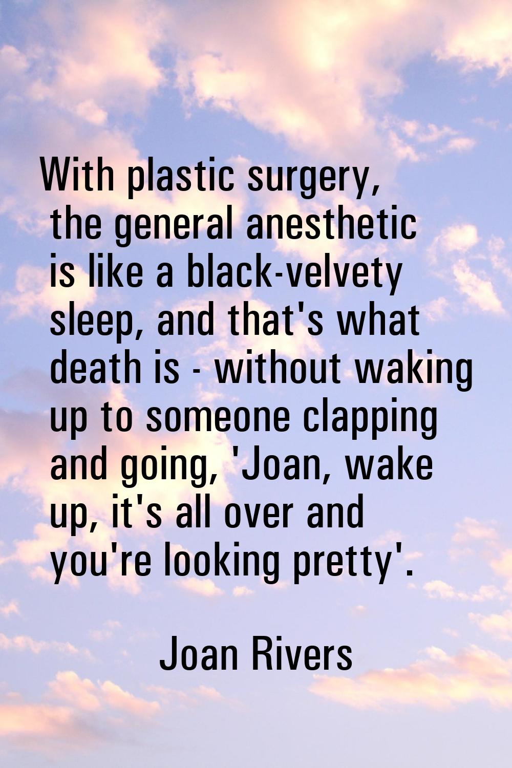 With plastic surgery, the general anesthetic is like a black-velvety sleep, and that's what death i