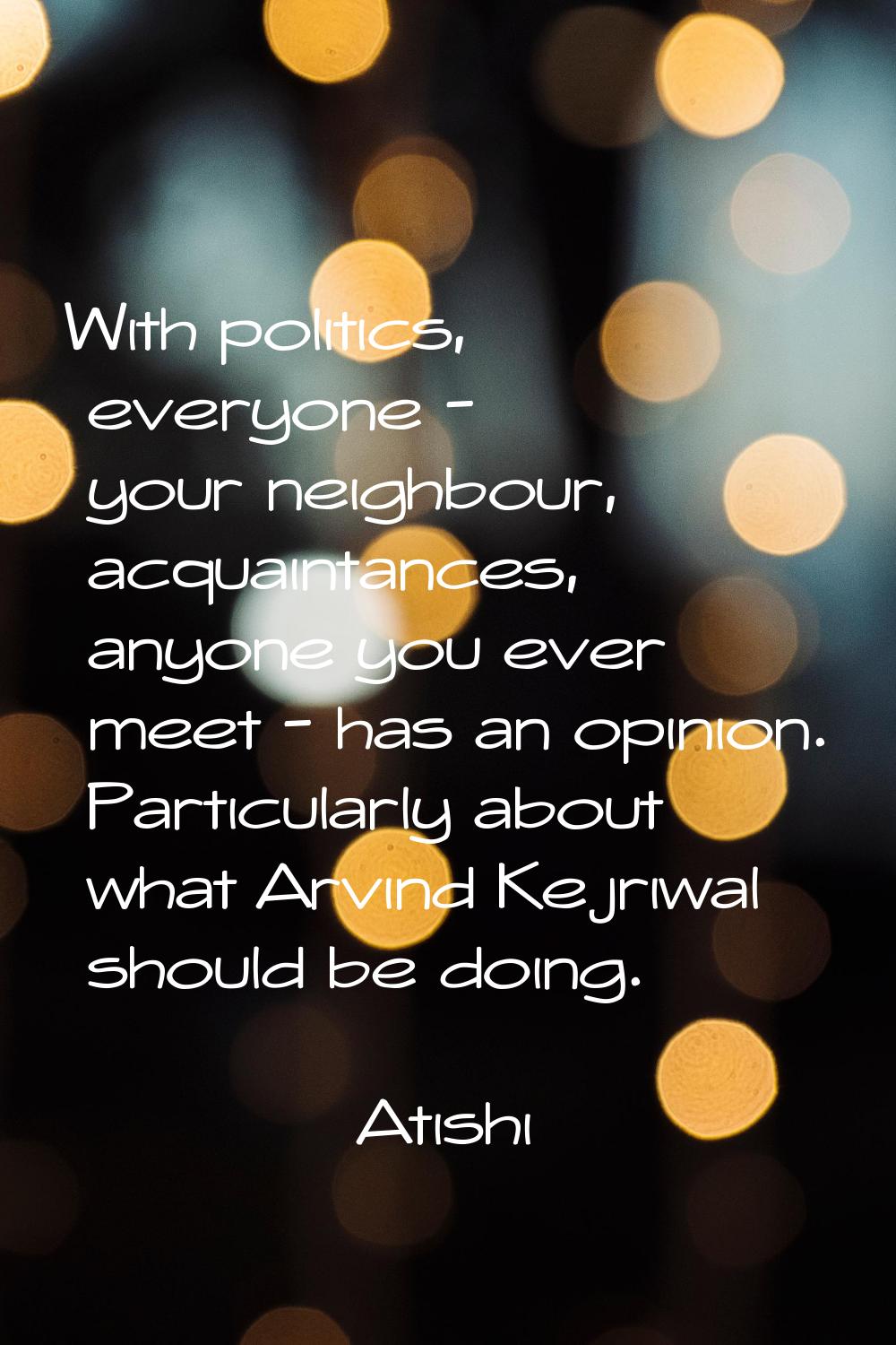 With politics, everyone - your neighbour, acquaintances, anyone you ever meet - has an opinion. Par
