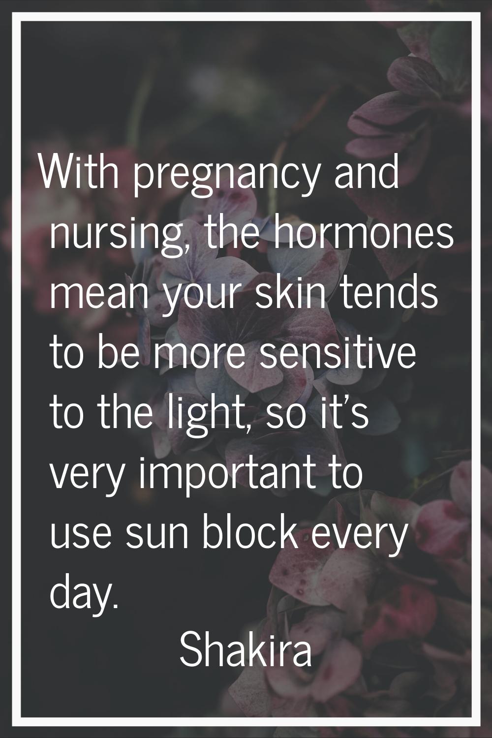 With pregnancy and nursing, the hormones mean your skin tends to be more sensitive to the light, so