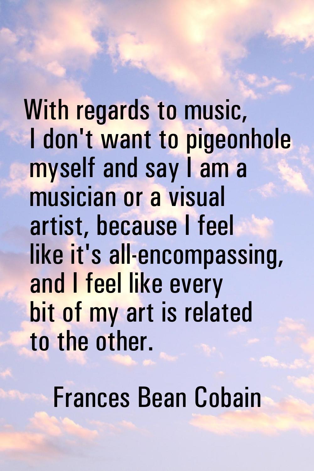 With regards to music, I don't want to pigeonhole myself and say I am a musician or a visual artist