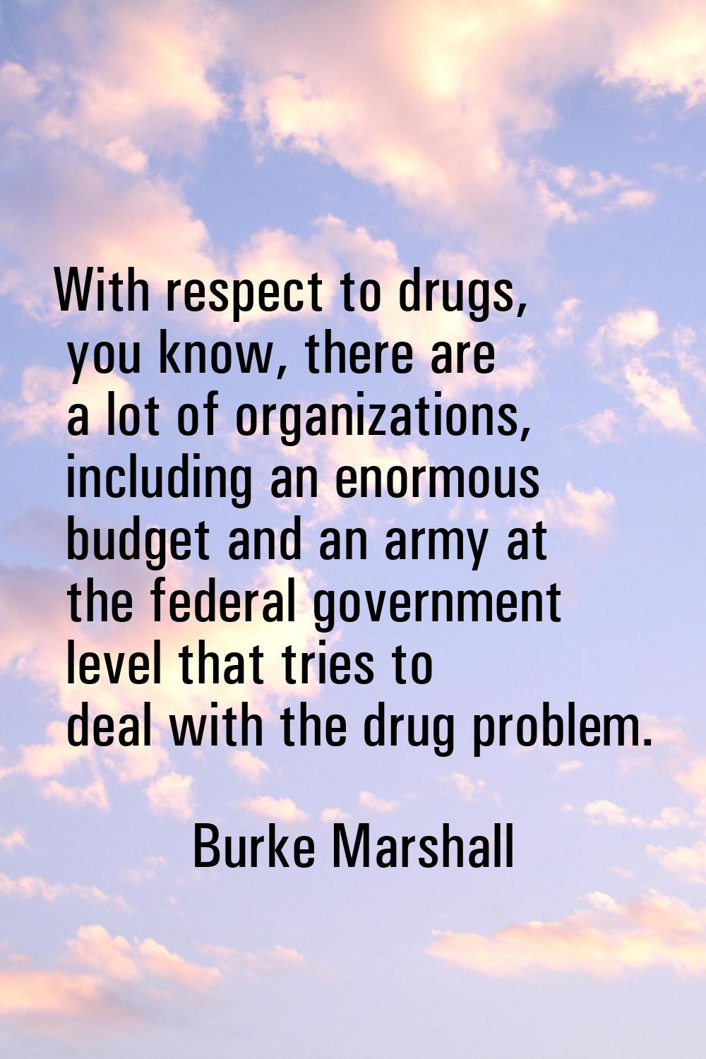 With respect to drugs, you know, there are a lot of organizations, including an enormous budget and