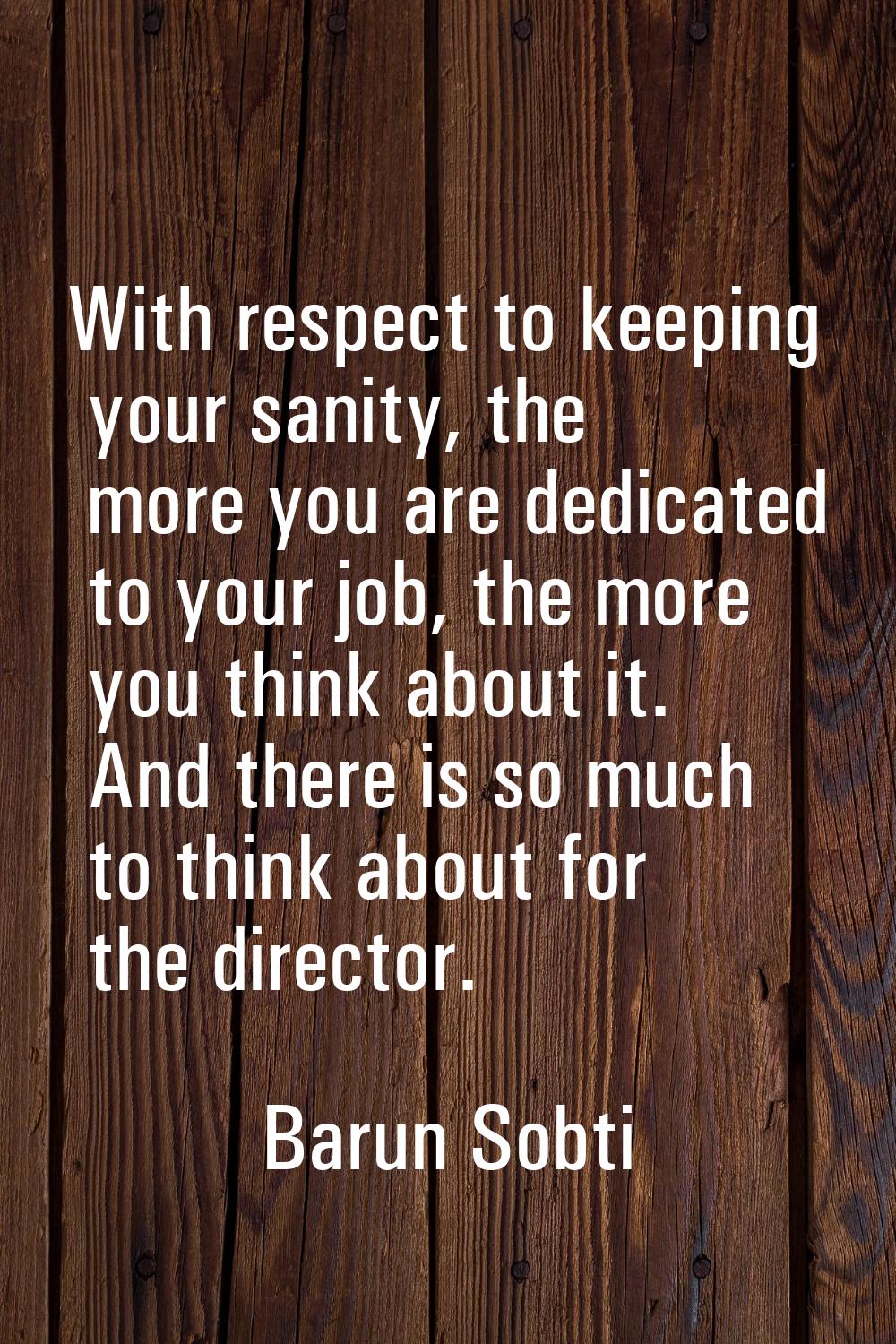 With respect to keeping your sanity, the more you are dedicated to your job, the more you think abo