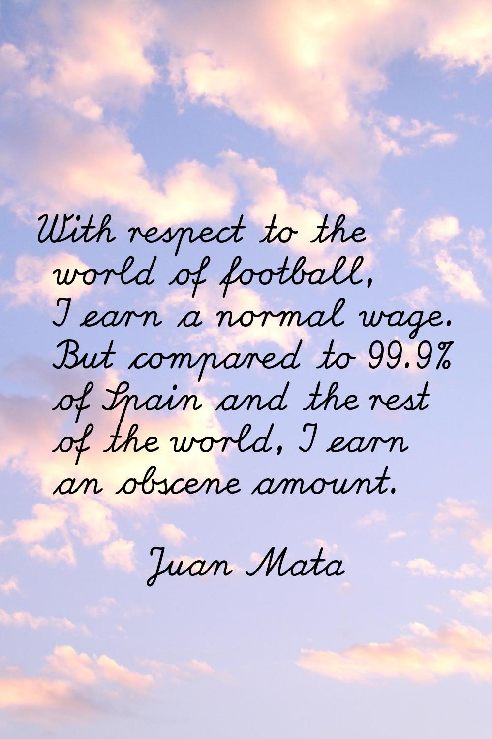 With respect to the world of football, I earn a normal wage. But compared to 99.9% of Spain and the