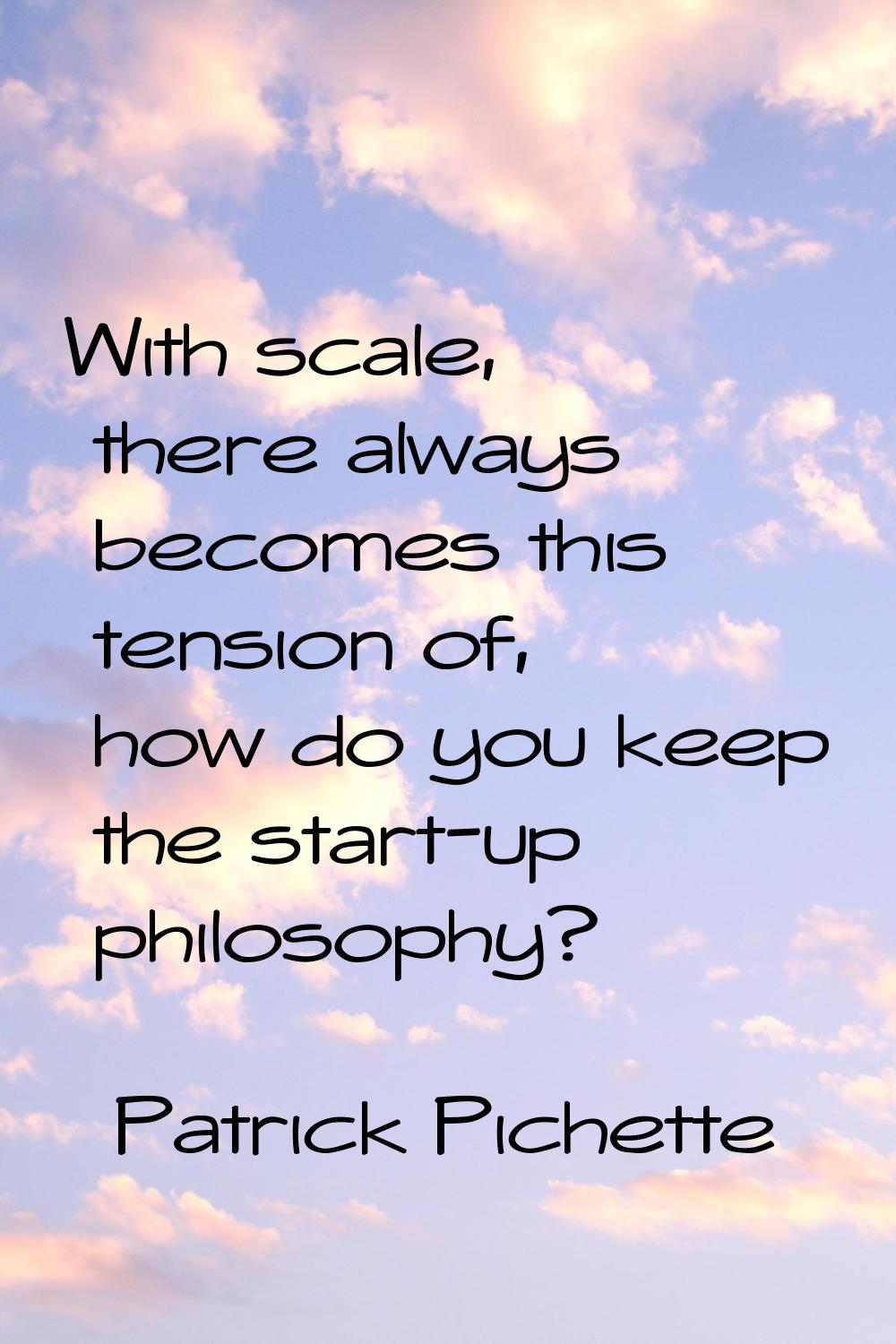 With scale, there always becomes this tension of, how do you keep the start-up philosophy?