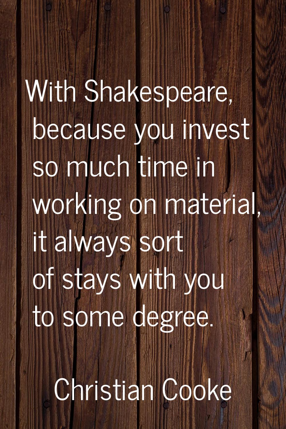 With Shakespeare, because you invest so much time in working on material, it always sort of stays w