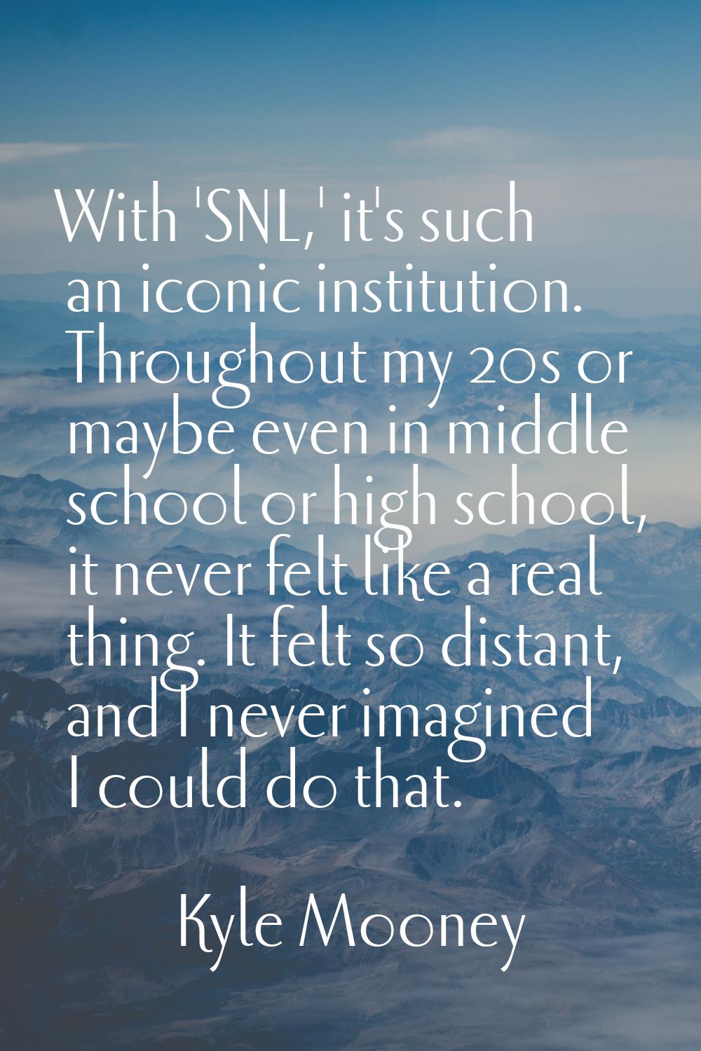 With 'SNL,' it's such an iconic institution. Throughout my 20s or maybe even in middle school or hi