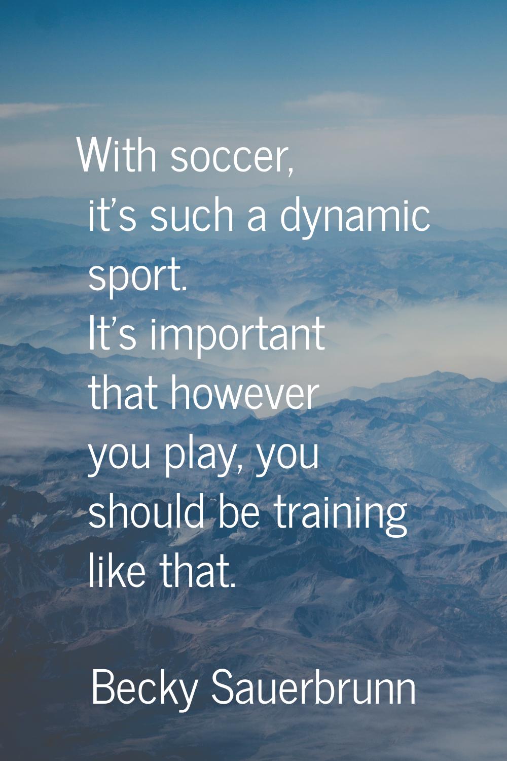 With soccer, it's such a dynamic sport. It's important that however you play, you should be trainin