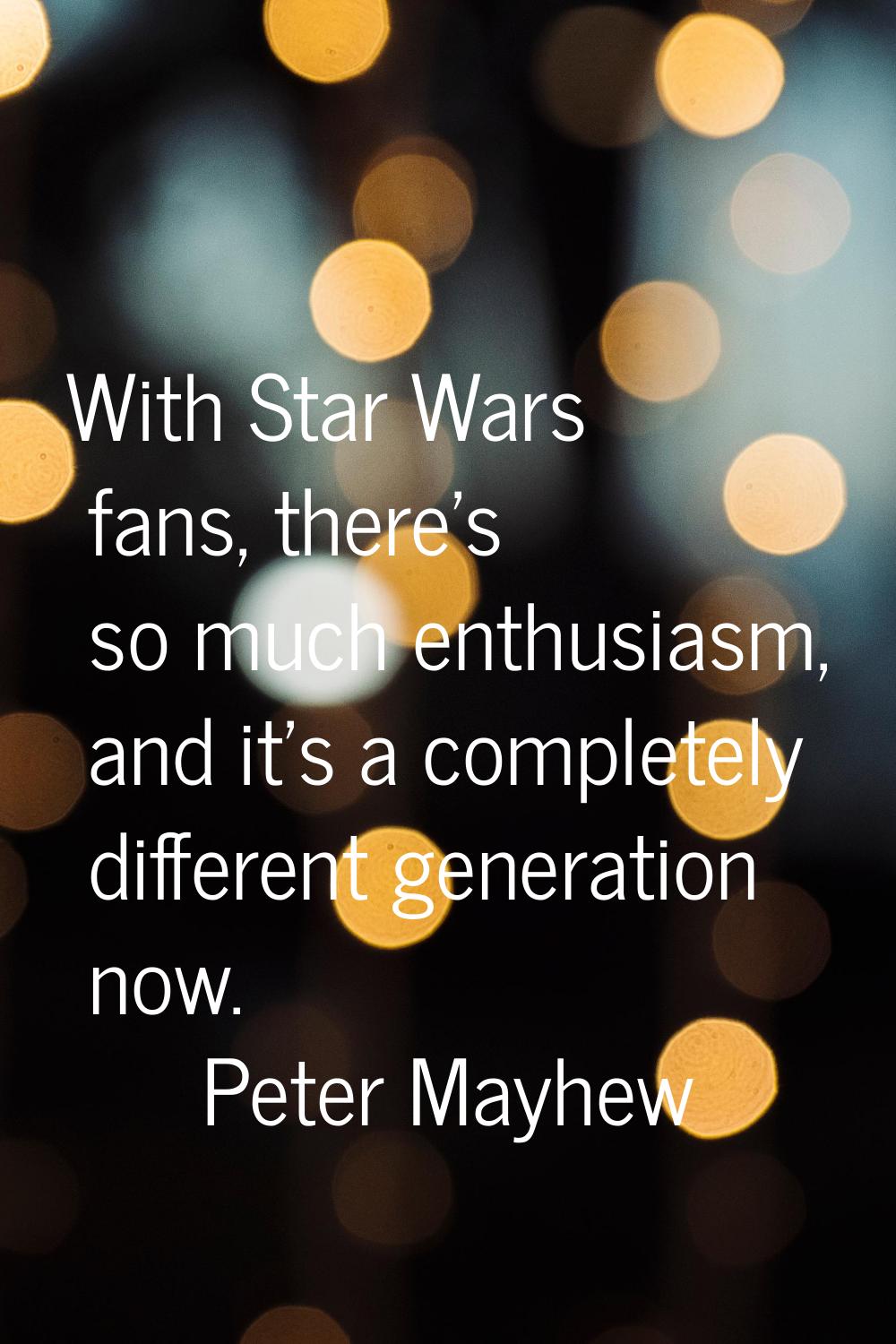 With Star Wars fans, there's so much enthusiasm, and it's a completely different generation now.