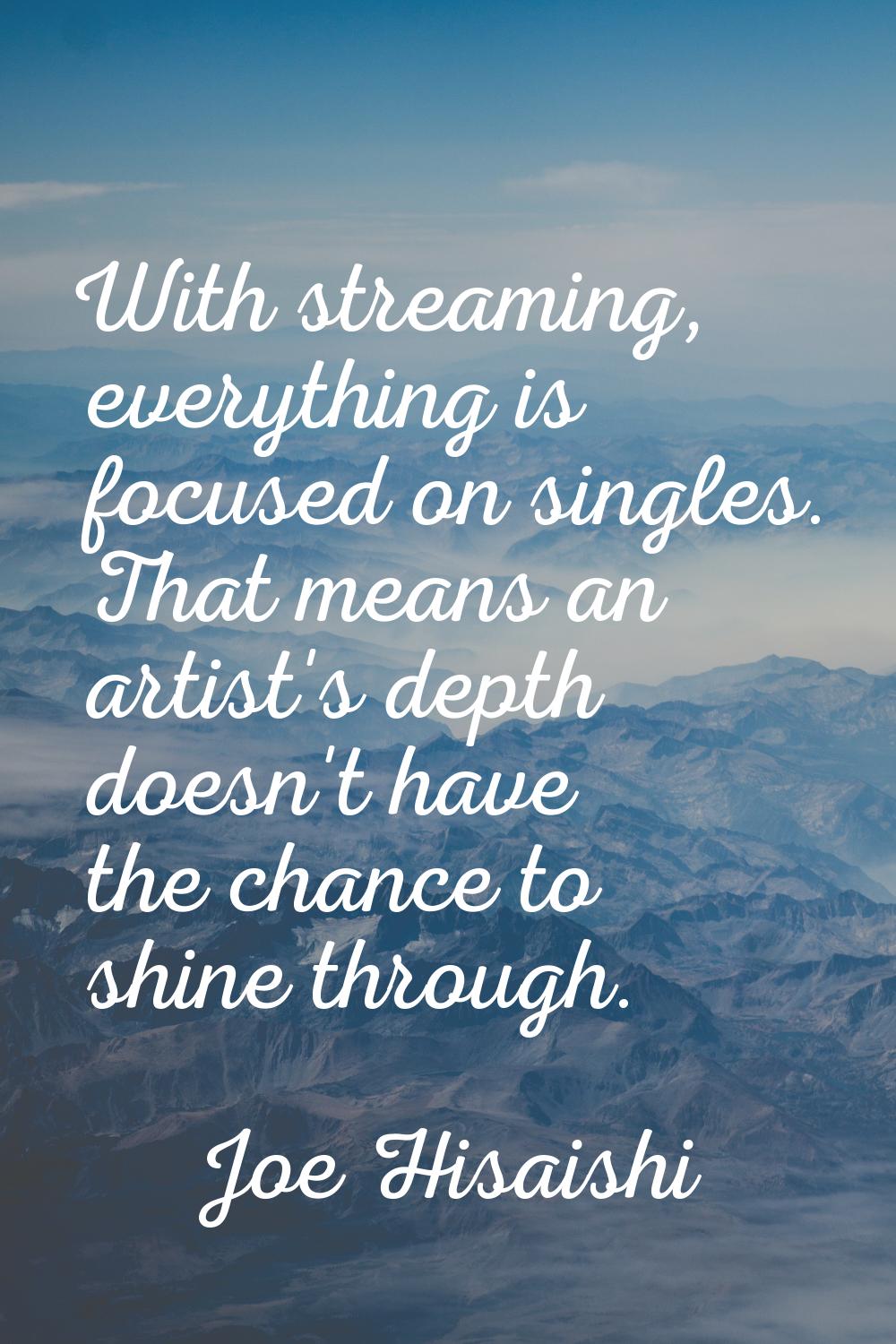 With streaming, everything is focused on singles. That means an artist's depth doesn't have the cha