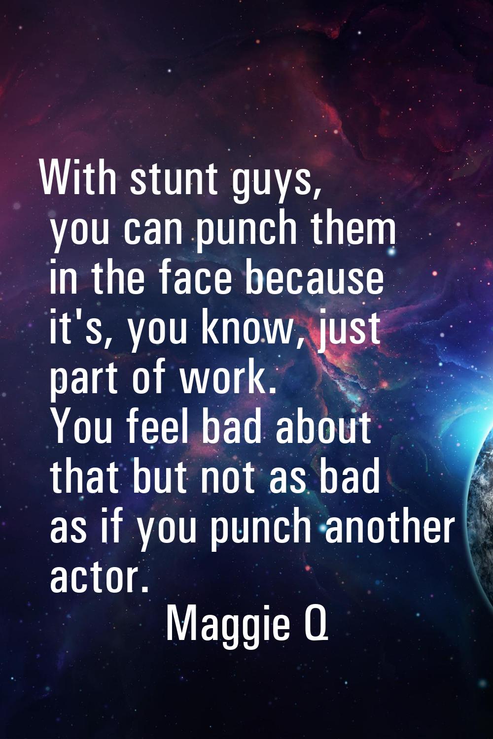 With stunt guys, you can punch them in the face because it's, you know, just part of work. You feel