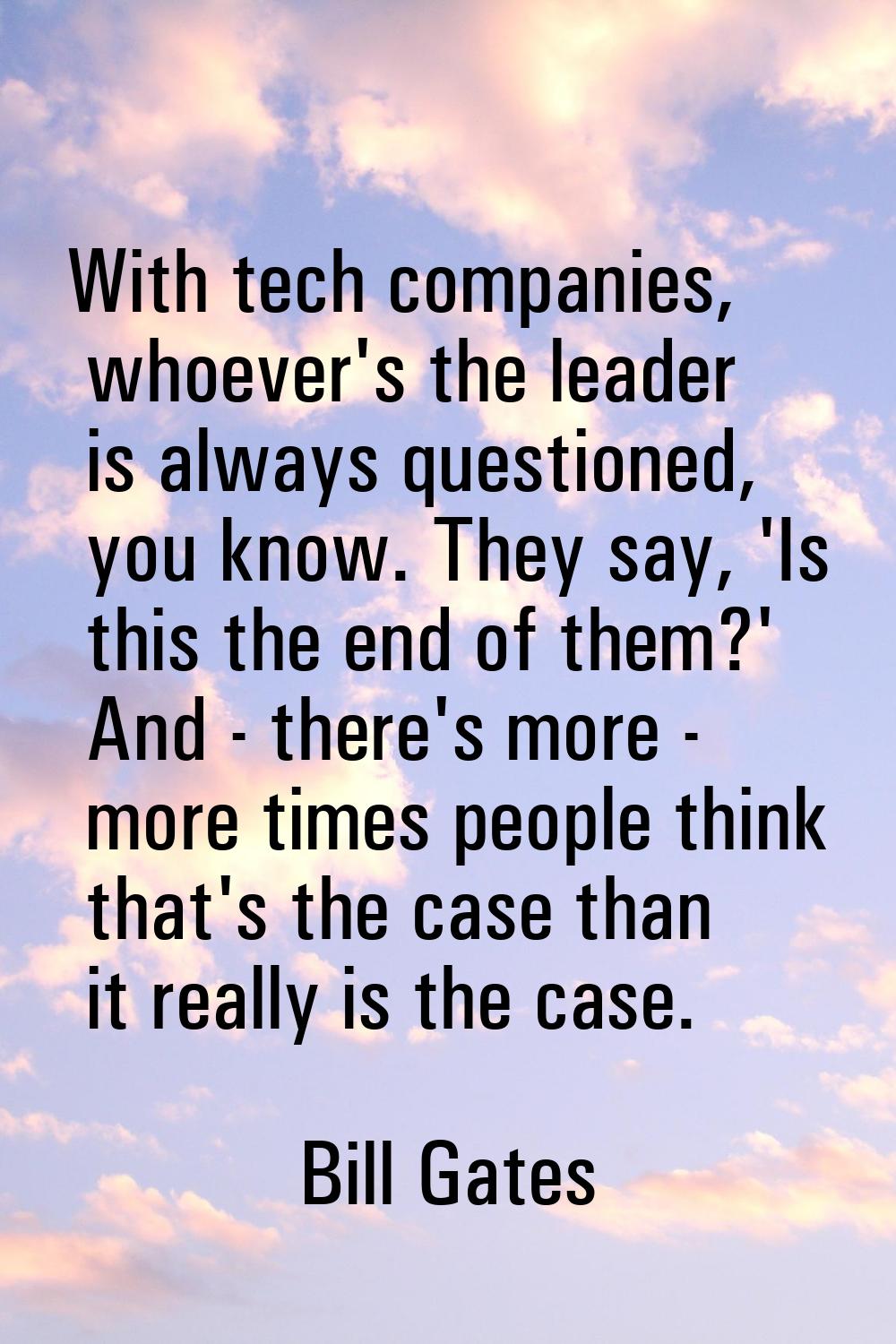 With tech companies, whoever's the leader is always questioned, you know. They say, 'Is this the en
