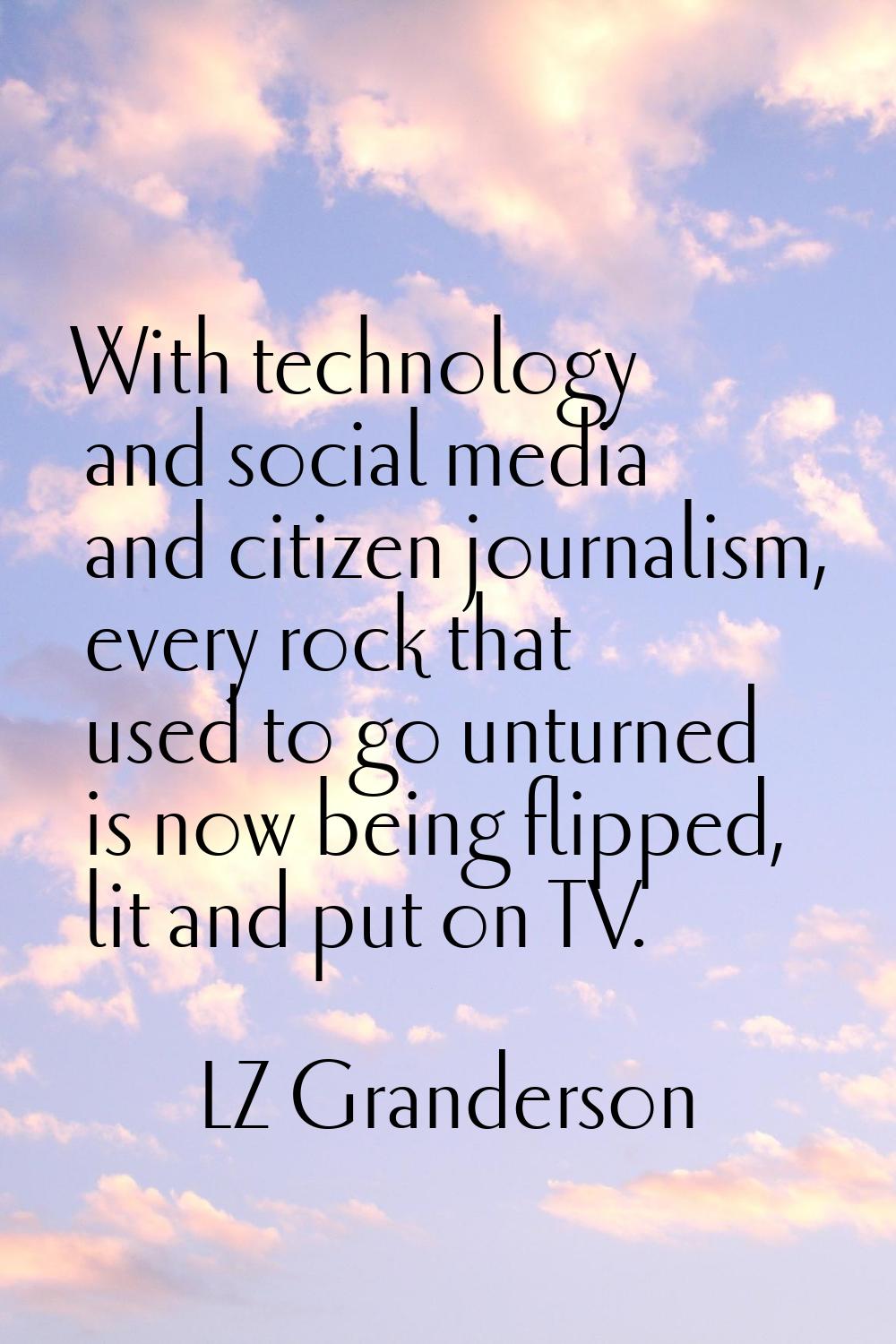 With technology and social media and citizen journalism, every rock that used to go unturned is now