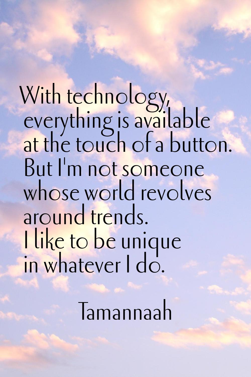 With technology, everything is available at the touch of a button. But I'm not someone whose world 