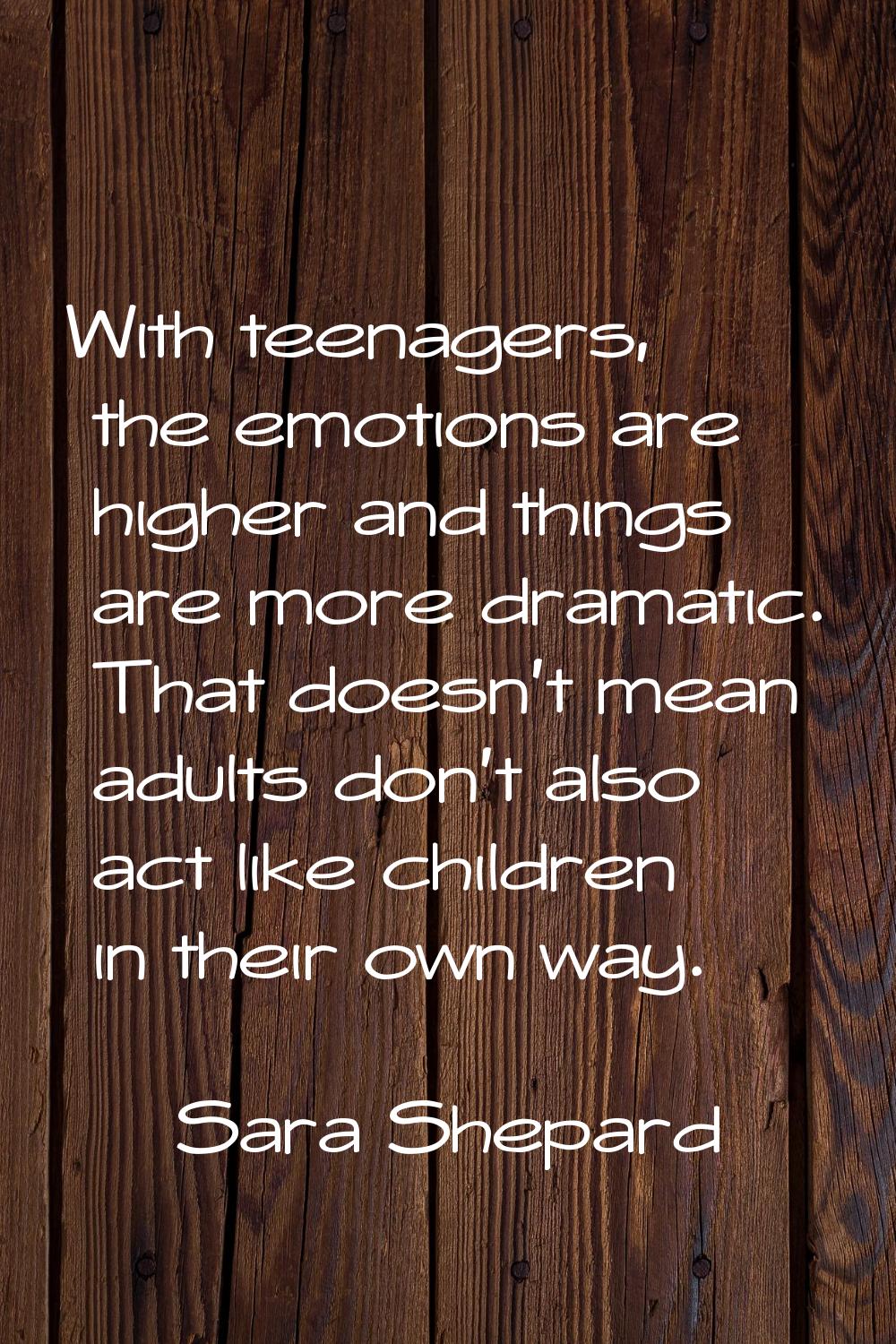 With teenagers, the emotions are higher and things are more dramatic. That doesn't mean adults don'