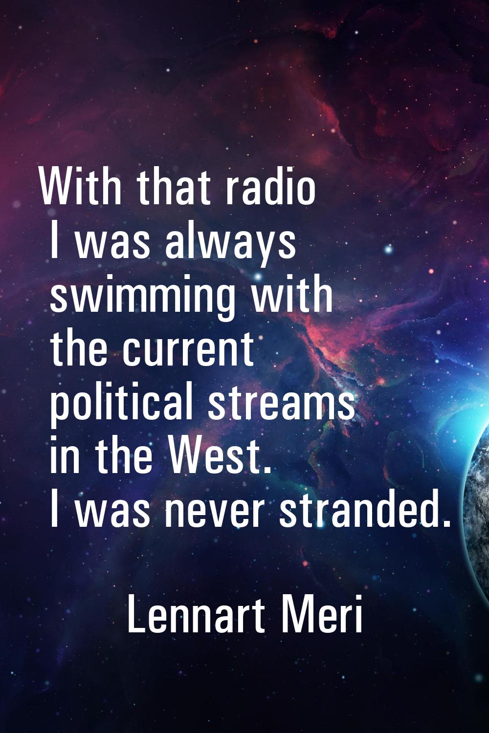 With that radio I was always swimming with the current political streams in the West. I was never s