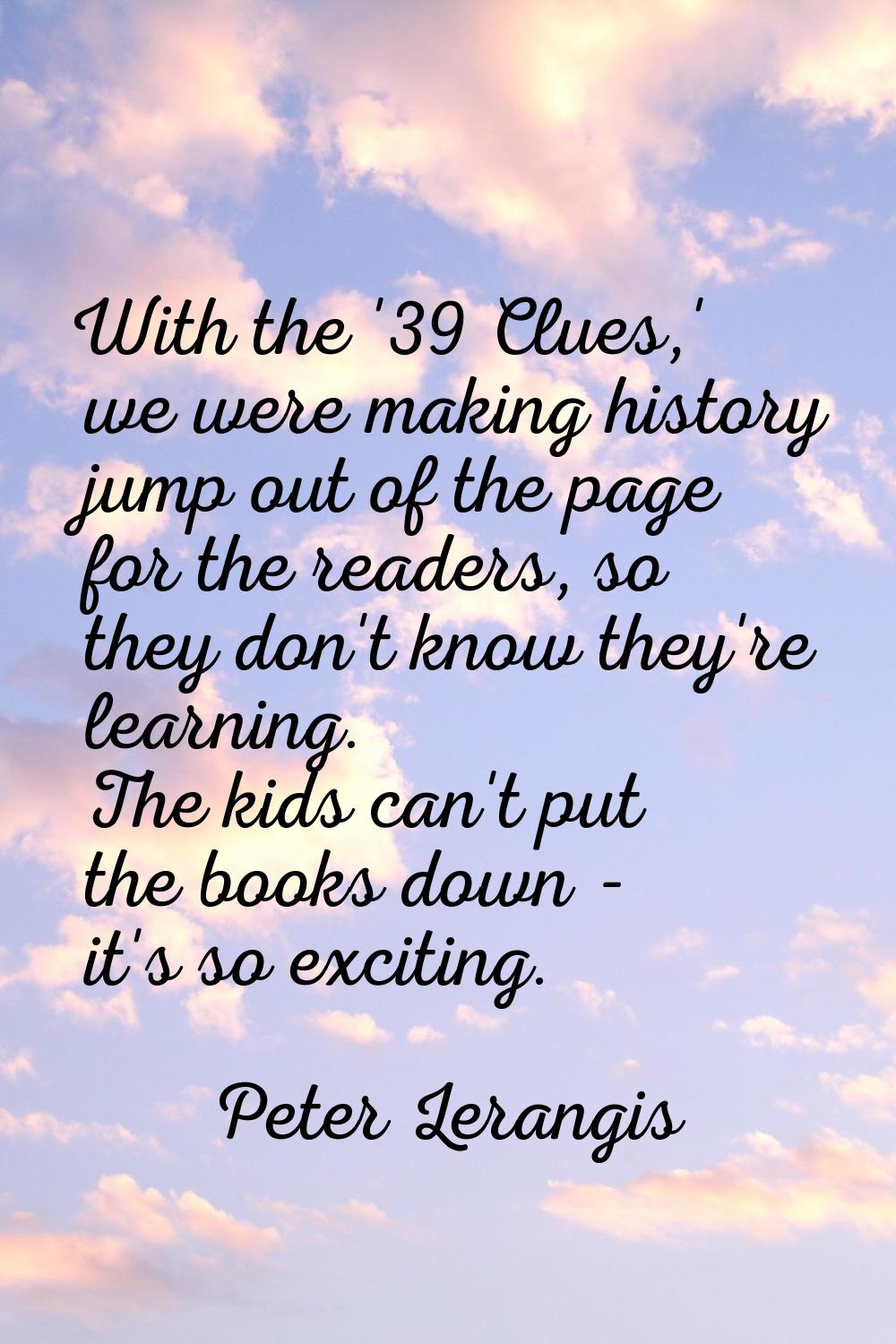 With the '39 Clues,' we were making history jump out of the page for the readers, so they don't kno