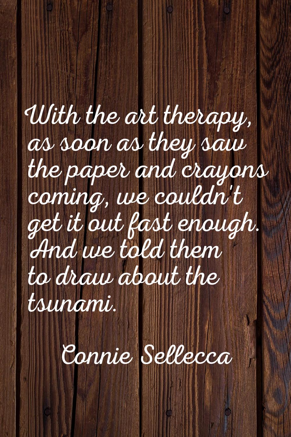 With the art therapy, as soon as they saw the paper and crayons coming, we couldn't get it out fast