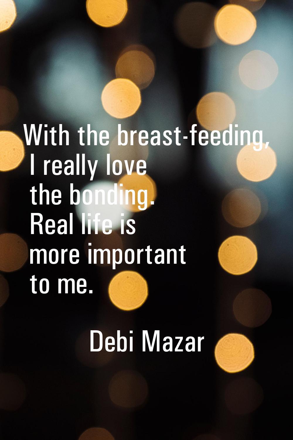 With the breast-feeding, I really love the bonding. Real life is more important to me.