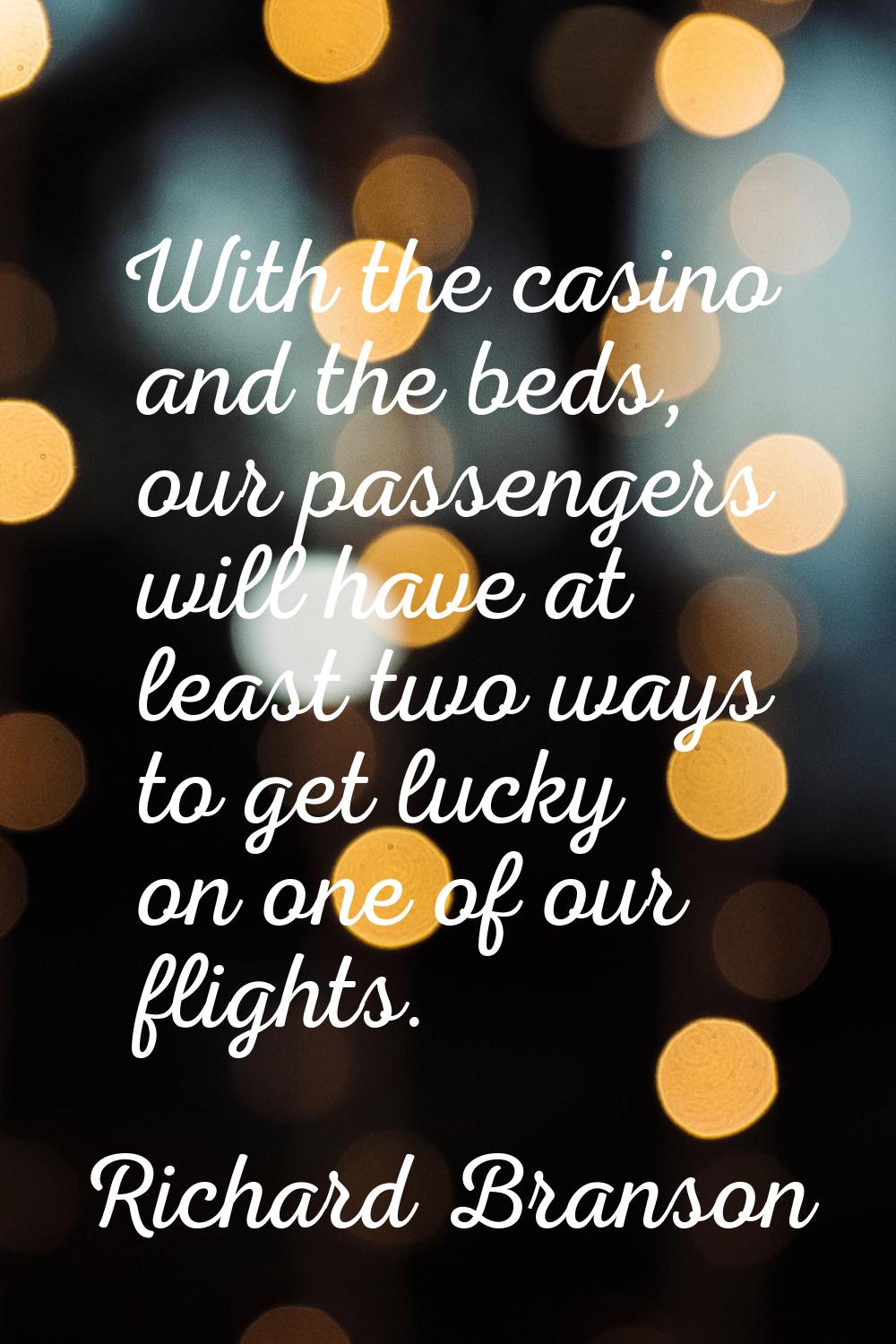 With the casino and the beds, our passengers will have at least two ways to get lucky on one of our