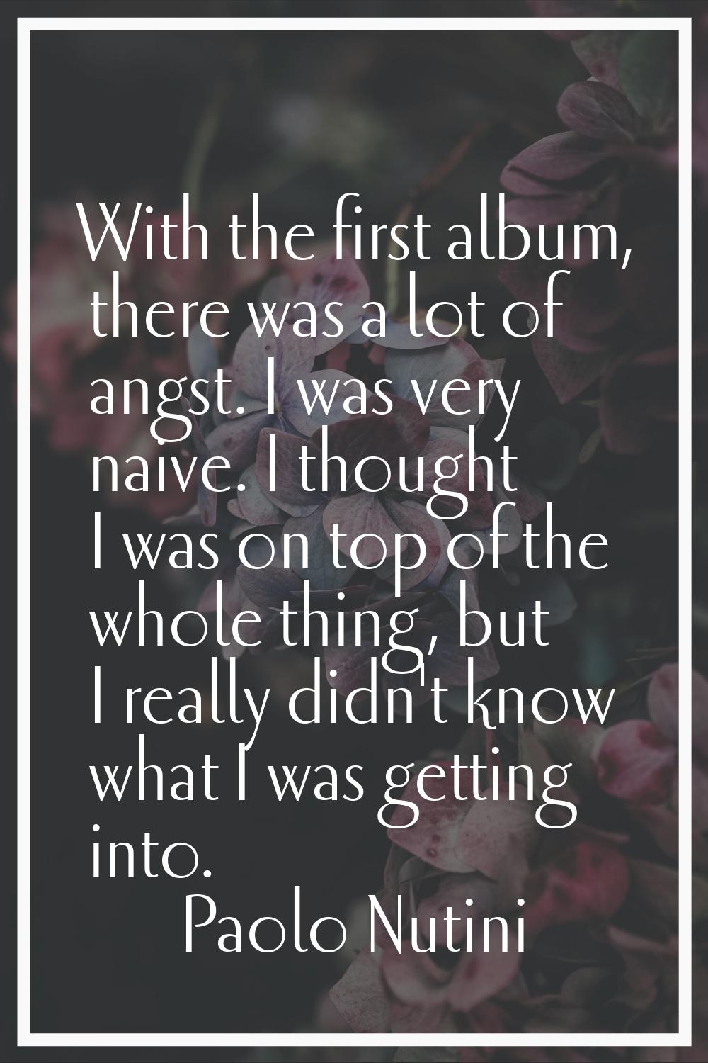 With the first album, there was a lot of angst. I was very naive. I thought I was on top of the who