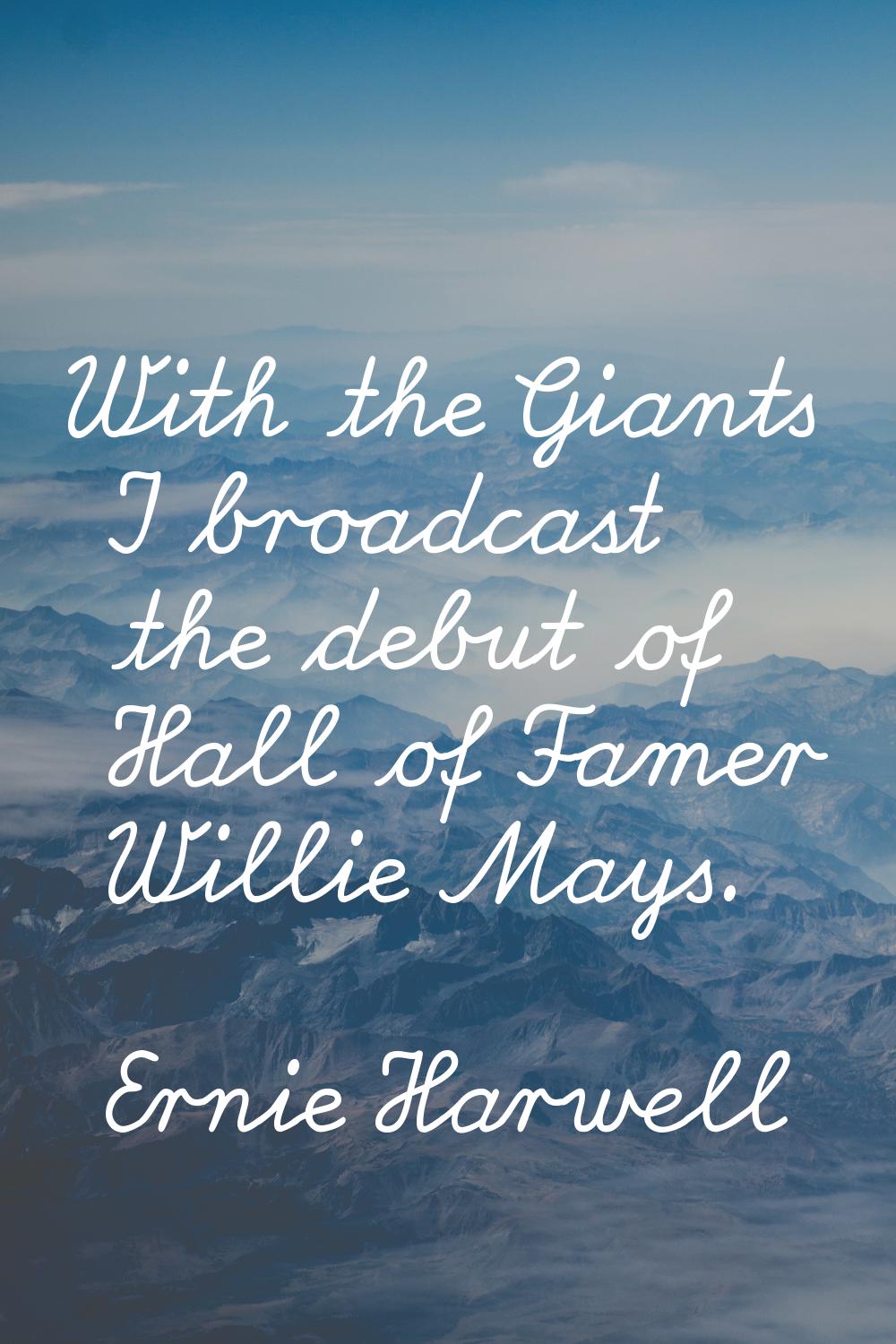 With the Giants I broadcast the debut of Hall of Famer Willie Mays.
