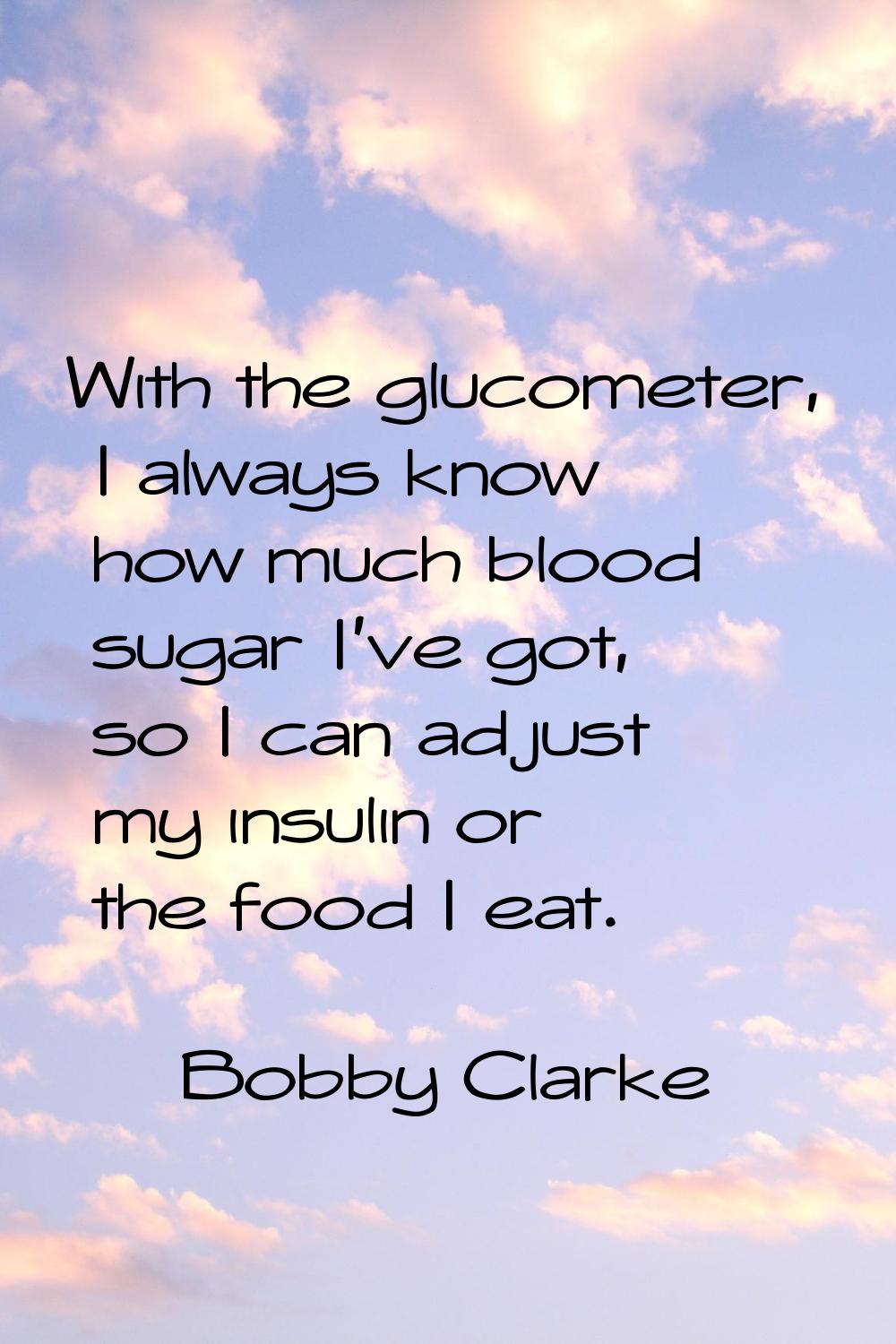 With the glucometer, I always know how much blood sugar I've got, so I can adjust my insulin or the