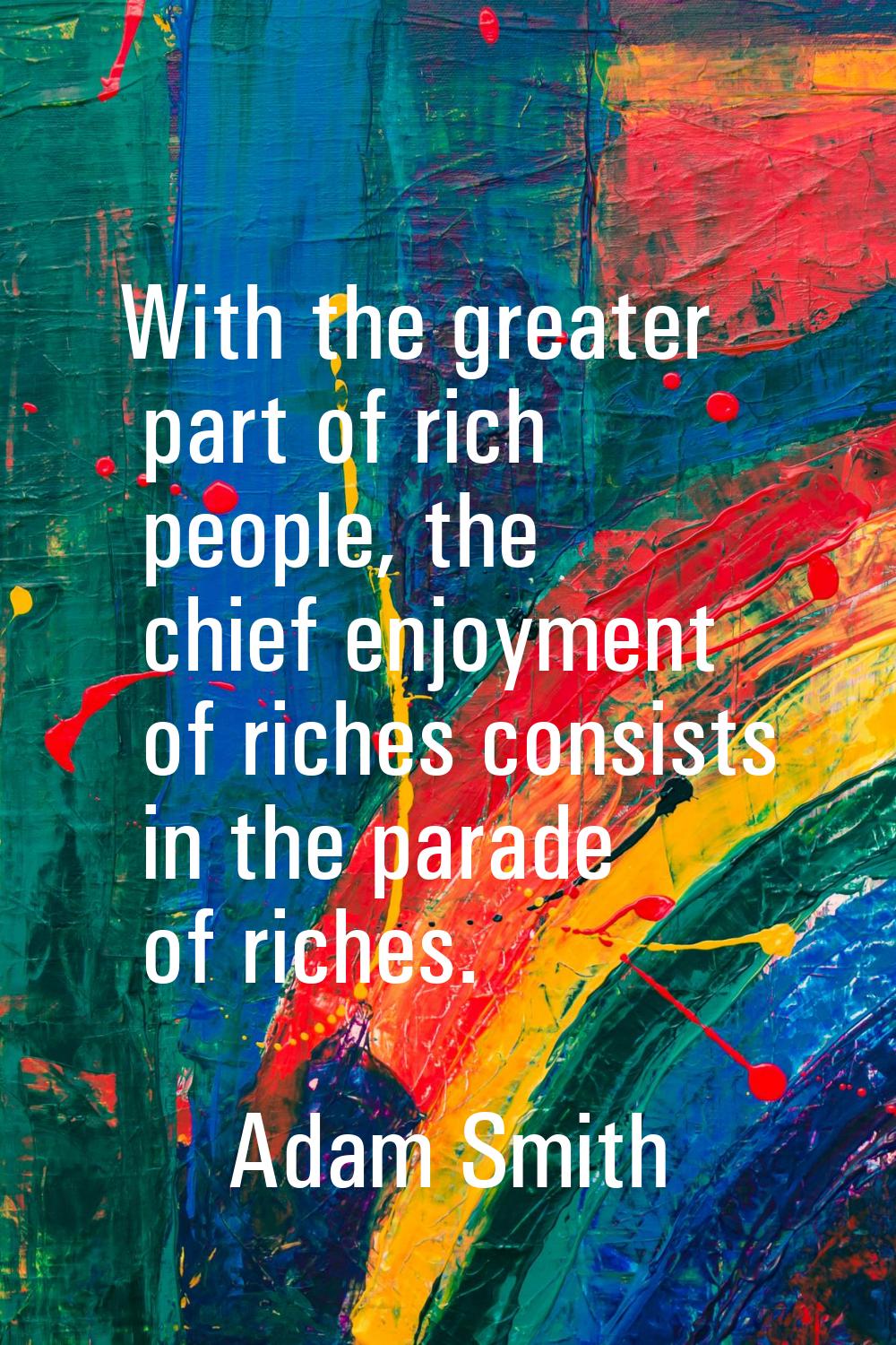 With the greater part of rich people, the chief enjoyment of riches consists in the parade of riche