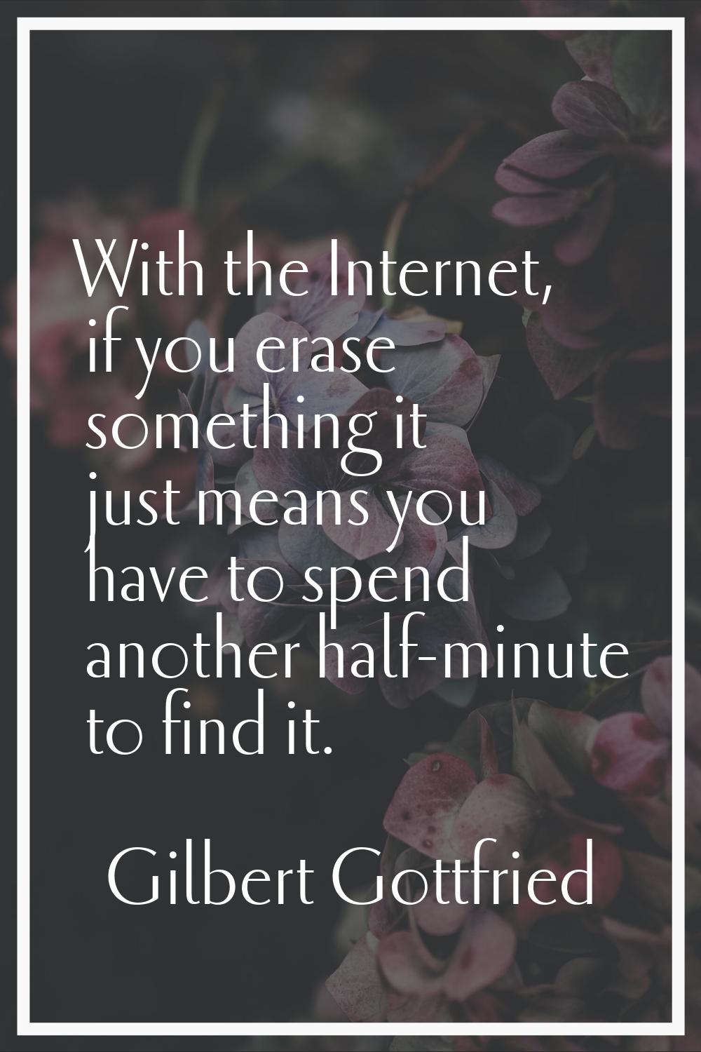 With the Internet, if you erase something it just means you have to spend another half-minute to fi