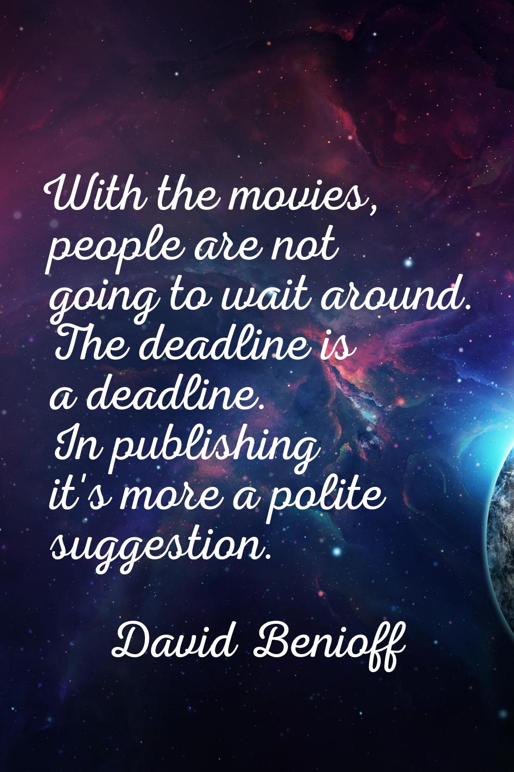 With the movies, people are not going to wait around. The deadline is a deadline. In publishing it'