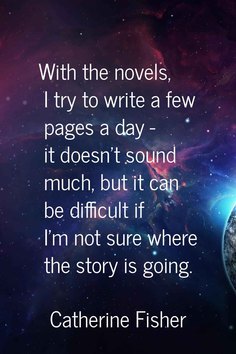 With the novels, I try to write a few pages a day - it doesn't sound much, but it can be difficult 