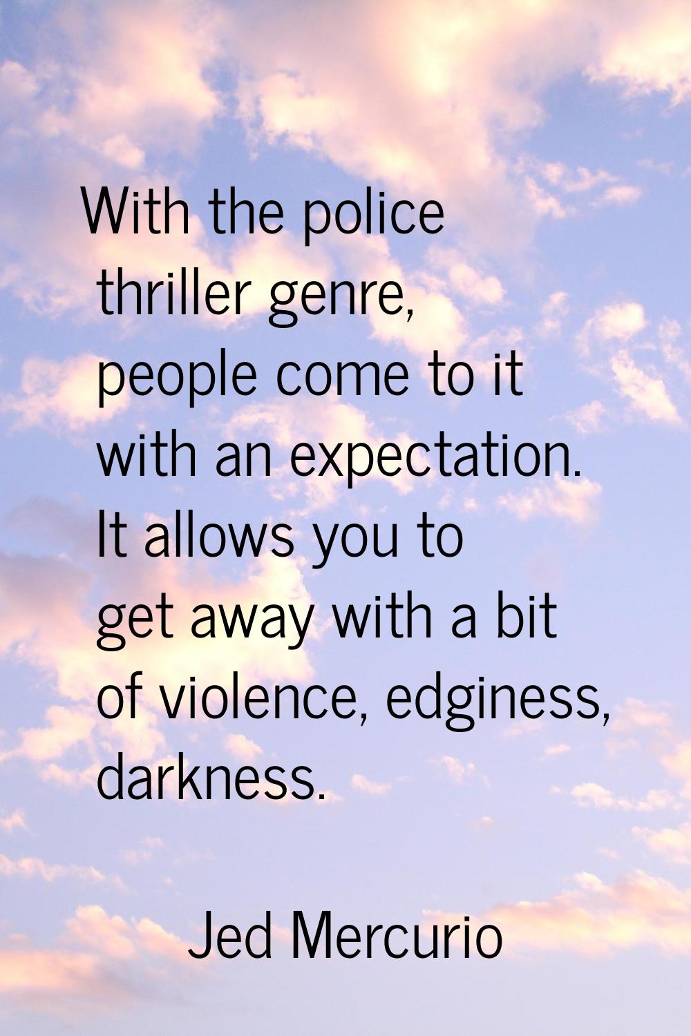 With the police thriller genre, people come to it with an expectation. It allows you to get away wi