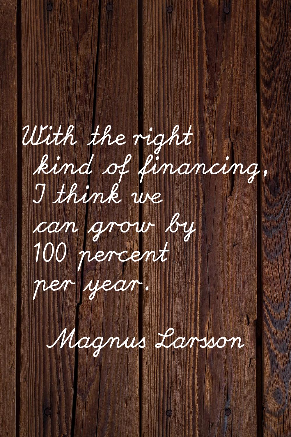 With the right kind of financing, I think we can grow by 100 percent per year.