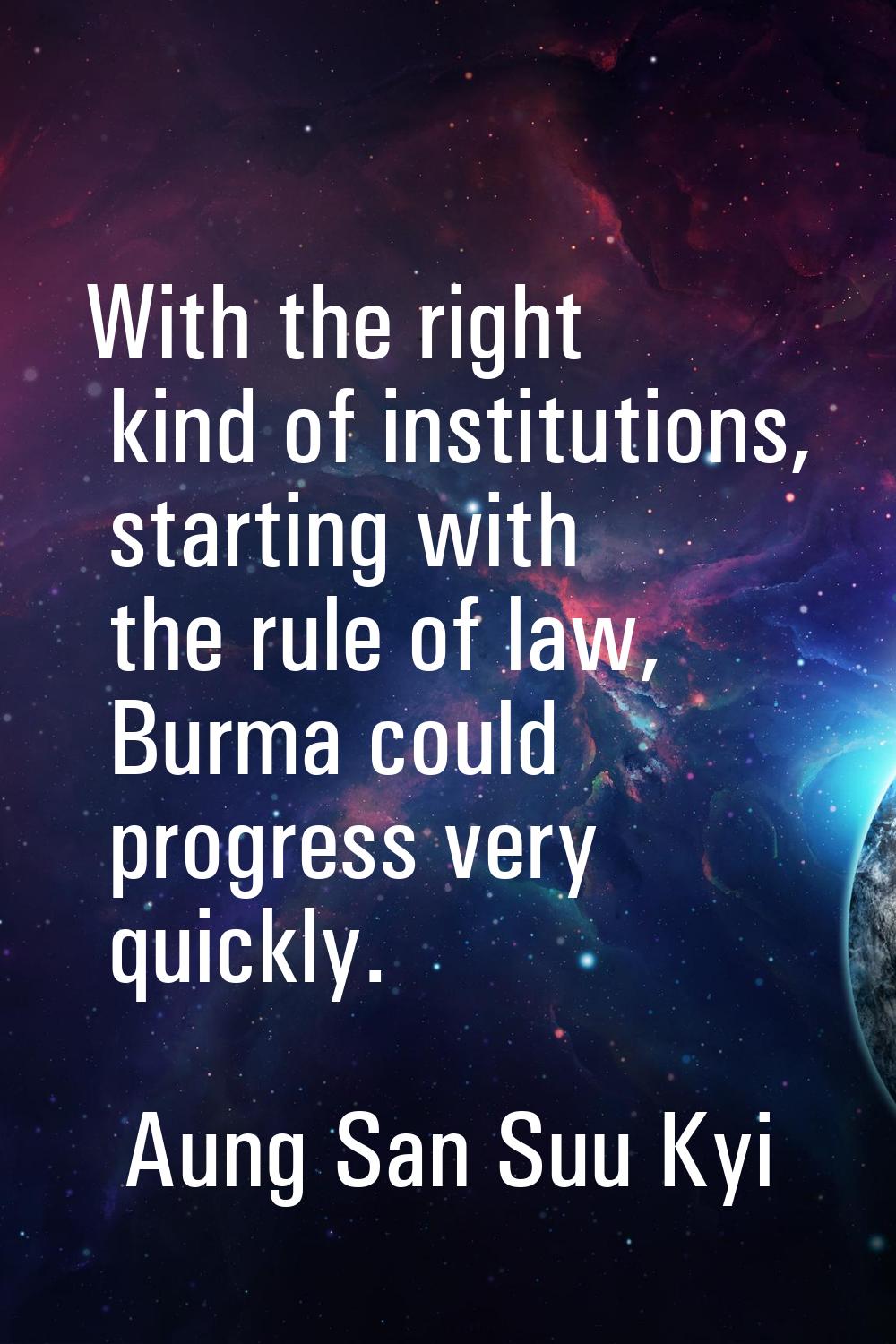 With the right kind of institutions, starting with the rule of law, Burma could progress very quick