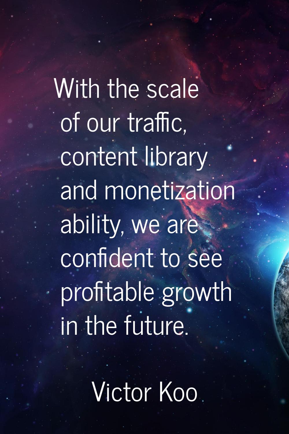 With the scale of our traffic, content library and monetization ability, we are confident to see pr