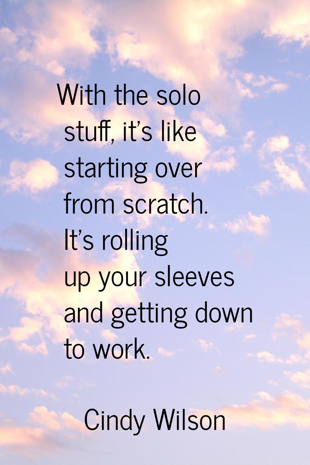 With the solo stuff, it's like starting over from scratch. It's rolling up your sleeves and getting