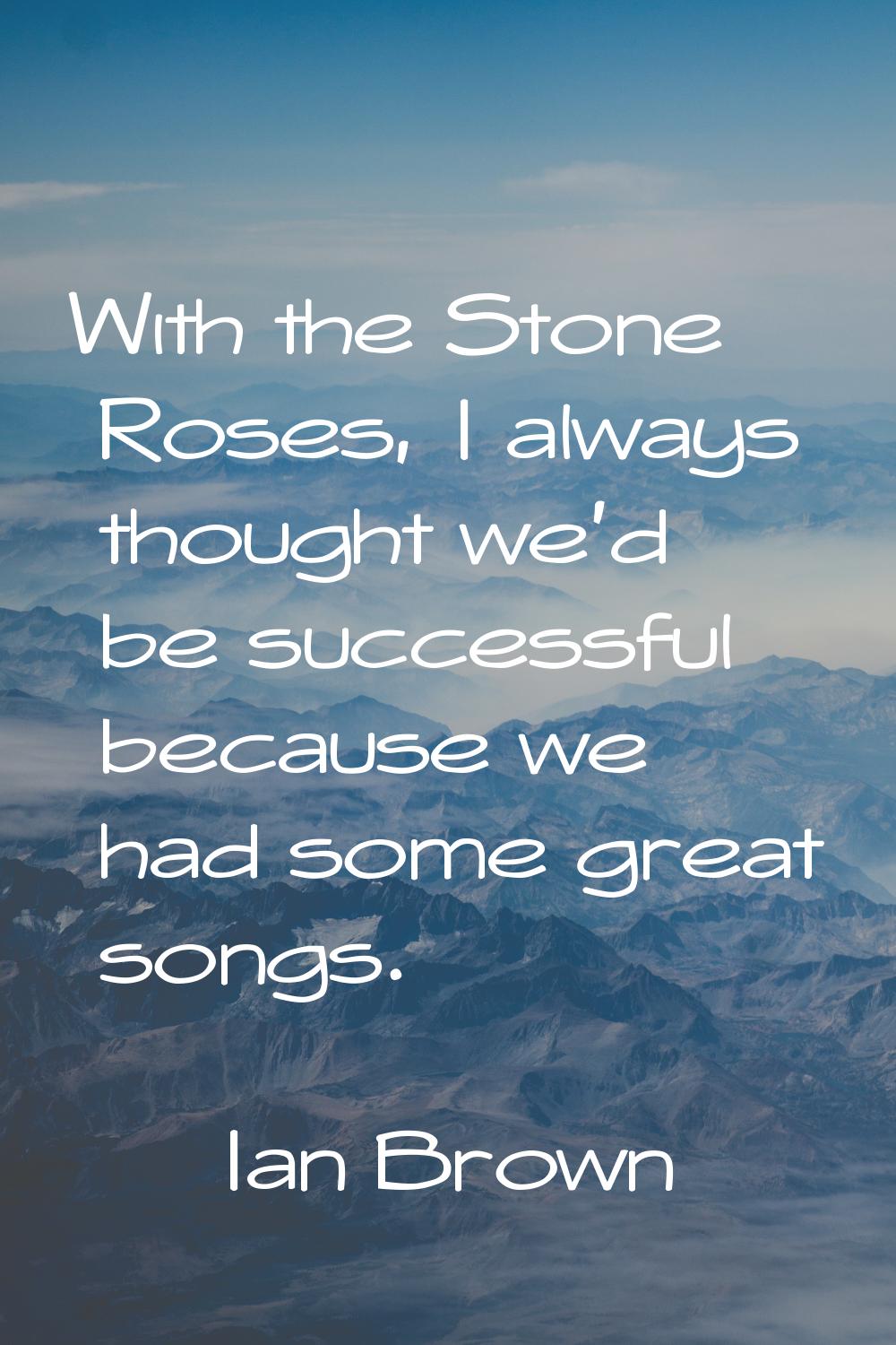 With the Stone Roses, I always thought we'd be successful because we had some great songs.